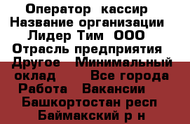 Оператор -кассир › Название организации ­ Лидер Тим, ООО › Отрасль предприятия ­ Другое › Минимальный оклад ­ 1 - Все города Работа » Вакансии   . Башкортостан респ.,Баймакский р-н